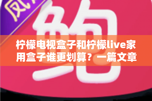 柠檬电视盒子和柠檬live家用盒子谁更划算?一篇文章帮你算清这笔账 柠檬电视盒子和柠檬live家用盒子谁更划算?一篇文章帮你算清这笔账