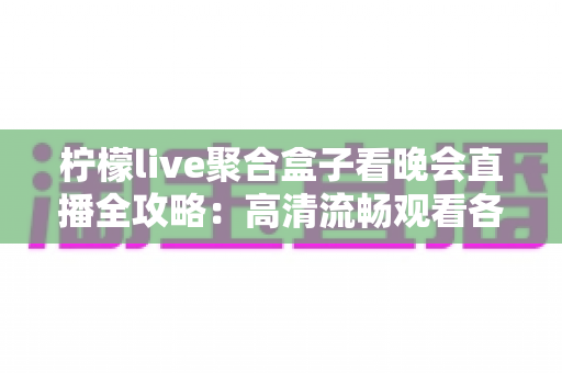 柠檬live聚合盒子看晚会直播全攻略：高清流畅观看各大晚会的家庭观影方案