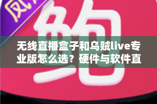 无线直播盒子和乌贼live专业版怎么选？硬件与软件直播方案全方位对比指南