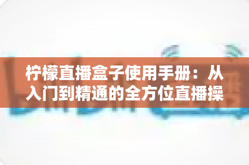 柠檬直播盒子使用手册:从入门到精通的全方位直播操作指南 柠檬直播盒子使用手册:从入门到精通的全方位直播操作指南