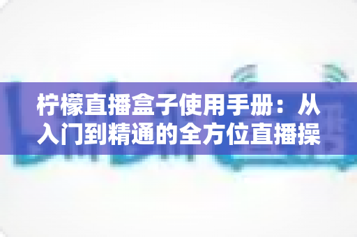 柠檬直播盒子使用手册：从入门到精通的全方位直播操作指南