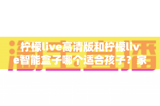 柠檬live高清版和柠檬live智能盒子哪个适合孩子?家长必读的选购对比指南 柠檬live高清版和柠檬live智能盒子哪个适合孩子?家长必读的选购对比指南