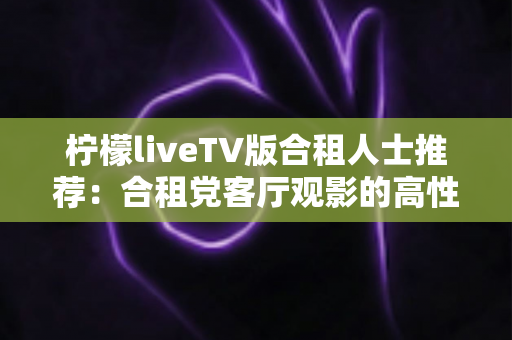 柠檬liveTV版合租人士推荐：合租党客厅观影的高性价比解决方案
