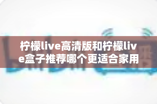 柠檬live高清版和柠檬live盒子推荐哪个更适合家用？——家庭影音设备全方位选购指南