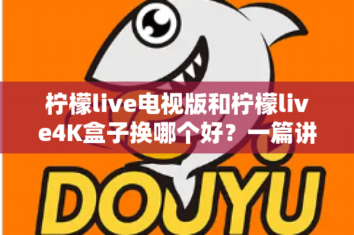 柠檬live电视版和柠檬live4K盒子换哪个好?一篇讲透两大方案优缺点的深度选购指南 柠檬live电视版和柠檬live4K盒子换哪个好?一篇讲透两大方案优缺点的深度选购指南