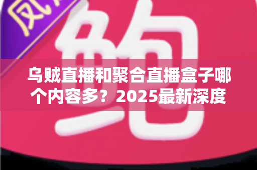 乌贼直播和聚合直播盒子哪个内容多?2025最新深度对比解析,帮你选出内容更丰富的直播平台 乌贼直播和聚合直播盒子哪个内容多?2025最新深度对比解析,帮你选出内容更丰富的直播平台