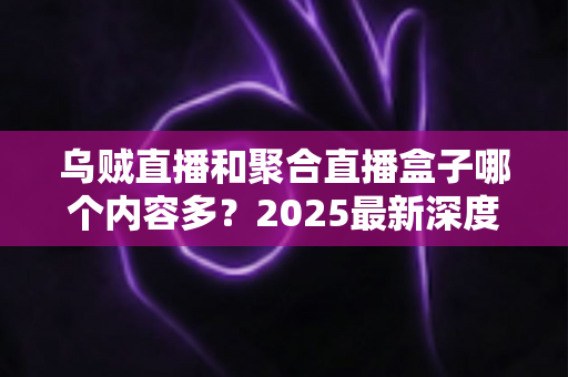 乌贼直播和聚合直播盒子哪个内容多?2025最新深度对比解析,帮你选出内容更丰富的直播平台 乌贼直播和聚合直播盒子哪个内容多?2025最新深度对比解析,帮你选出内容更丰富的直播平台