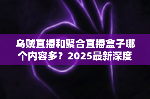 乌贼直播和聚合直播盒子哪个内容多？2025最新深度对比解析，帮你选出内容更丰富的直播平台