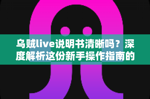 乌贼live说明书清晰吗？深度解析这份新手操作指南的优缺点与使用体验