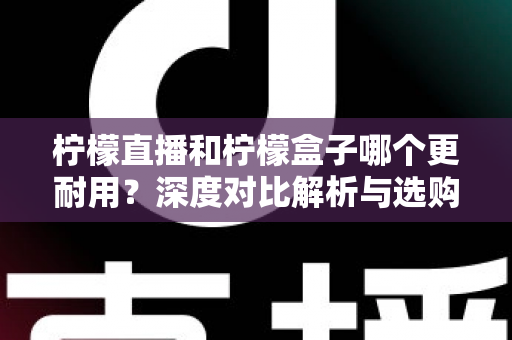 柠檬直播和柠檬盒子哪个更耐用？深度对比解析与选购全攻略