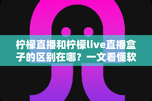 柠檬直播和柠檬live直播盒子的区别在哪?一文看懂软件与硬件的核心差异及选购指南 柠檬直播和柠檬live直播盒子的区别在哪?一文看懂软件与硬件的核心差异及选购指南