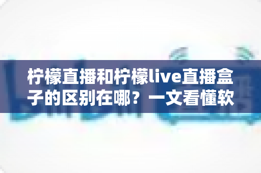 柠檬直播和柠檬live直播盒子的区别在哪?一文看懂软件与硬件的核心差异及选购指南 柠檬直播和柠檬live直播盒子的区别在哪?一文看懂软件与硬件的核心差异及选购指南