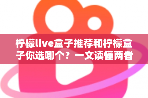 柠檬live盒子推荐和柠檬盒子你选哪个?一文读懂两者差异,选对不踩坑 柠檬live盒子推荐和柠檬盒子你选哪个?一文读懂两者差异,选对不踩坑