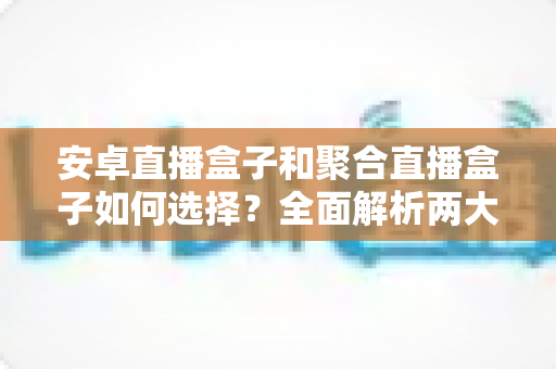 安卓直播盒子和聚合直播盒子如何选择?全面解析两大主流直播设备的选购指南与实用技巧 安卓直播盒子和聚合直播盒子如何选择?全面解析两大主流直播设备的选购指南与实用技巧