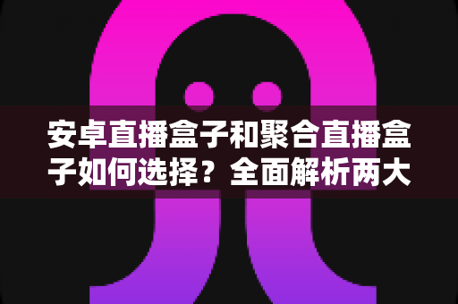 安卓直播盒子和聚合直播盒子如何选择?全面解析两大主流直播设备的选购指南与实用技巧 安卓直播盒子和聚合直播盒子如何选择?全面解析两大主流直播设备的选购指南与实用技巧