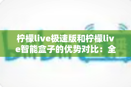 柠檬live极速版和柠檬live智能盒子的优势对比:全面解析助你选出最佳观看方案 柠檬live极速版和柠檬live智能盒子的优势对比:全面解析助你选出最佳观看方案