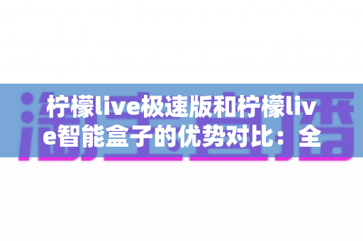 柠檬live极速版和柠檬live智能盒子的优势对比:全面解析助你选出最佳观看方案 柠檬live极速版和柠檬live智能盒子的优势对比:全面解析助你选出最佳观看方案