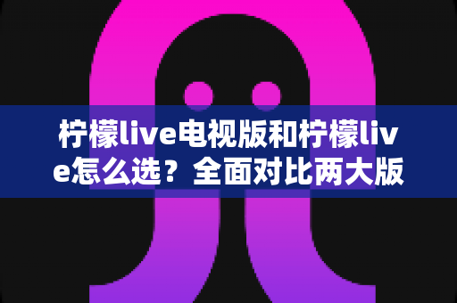 柠檬live电视版和柠檬live怎么选?全面对比两大版本差异,助你找到最适合的观看方案 柠檬live电视版和柠檬live怎么选?全面对比两大版本差异,助你找到最适合的观看方案
