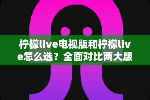 柠檬live电视版和柠檬live怎么选?全面对比两大版本差异,助你找到最适合的观看方案 柠檬live电视版和柠檬live怎么选?全面对比两大版本差异,助你找到最适合的观看方案