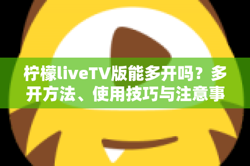 柠檬liveTV版能多开吗？多开方法、使用技巧与注意事项全方位解析