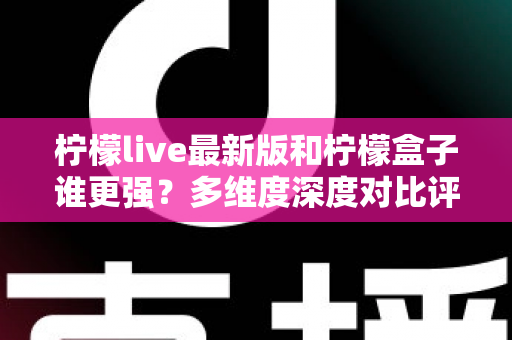 柠檬live最新版和柠檬盒子谁更强？多维度深度对比评测，帮你找到更适合自己的选择