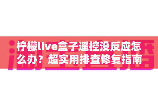 柠檬live盒子遥控没反应怎么办?超实用排查修复指南,快速解决遥控失灵烦恼 柠檬live盒子遥控没反应怎么办?超实用排查修复指南,快速解决遥控失灵烦恼