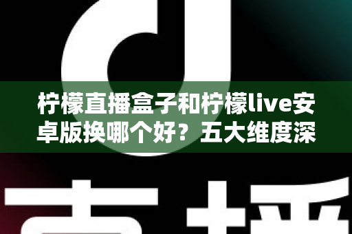 柠檬直播盒子和柠檬live安卓版换哪个好?五大维度深度对比帮你选出理想方案 柠檬直播盒子和柠檬live安卓版换哪个好?五大维度深度对比帮你选出理想方案