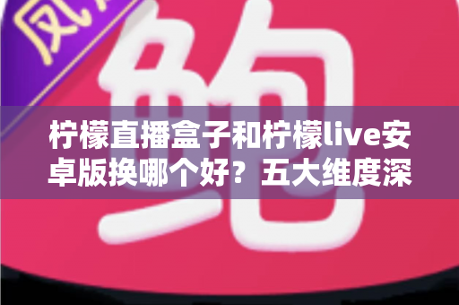 柠檬直播盒子和柠檬live安卓版换哪个好?五大维度深度对比帮你选出理想方案 柠檬直播盒子和柠檬live安卓版换哪个好?五大维度深度对比帮你选出理想方案
