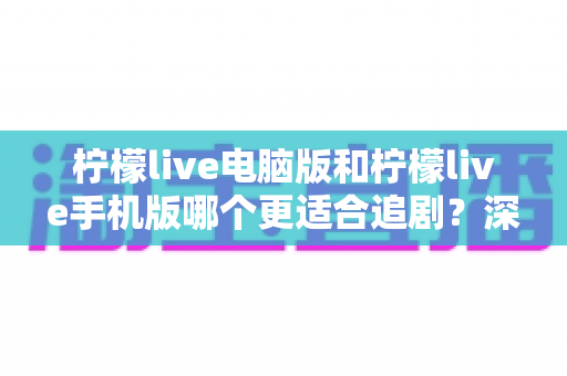 柠檬live电脑版和柠檬live手机版哪个更适合追剧？深度对比帮你选出最佳观影方式