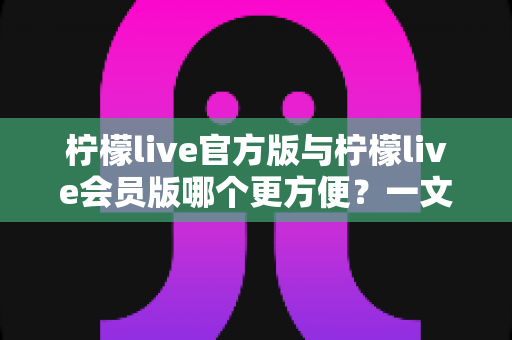 柠檬live官方版与柠檬live会员版哪个更方便?一文看懂版本差异与选择技巧 柠檬live官方版与柠檬live会员版哪个更方便?一文看懂版本差异与选择技巧