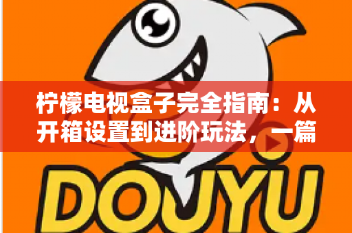 柠檬电视盒子完全指南：从开箱设置到进阶玩法，一篇搞懂所有问题