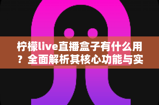 柠檬live直播盒子有什么用？全面解析其核心功能与实用价值