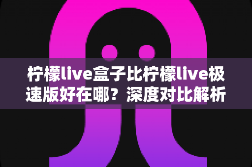 柠檬live盒子比柠檬live极速版好在哪?深度对比解析帮你选出最适合的观影版本 柠檬live盒子比柠檬live极速版好在哪?深度对比解析帮你选出最适合的观影版本