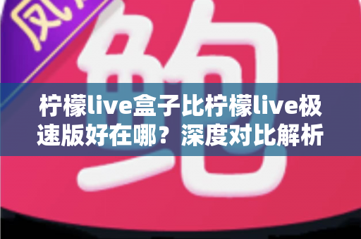 柠檬live盒子比柠檬live极速版好在哪？深度对比解析帮你选出最适合的观影版本
