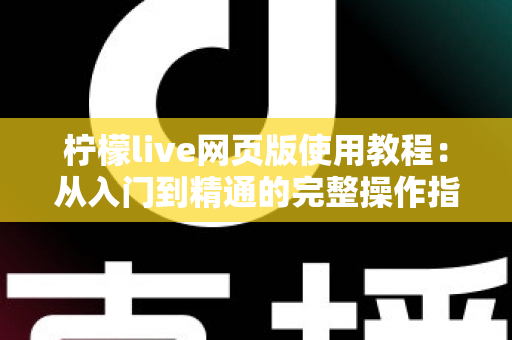 柠檬live网页版使用教程：从入门到精通的完整操作指南