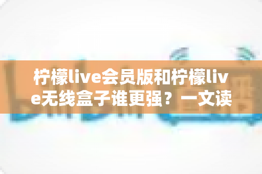 柠檬live会员版和柠檬live无线盒子谁更强?一文读懂两者差异,选对才能不花冤枉钱 柠檬live会员版和柠檬live无线盒子谁更强?一文读懂两者差异,选对才能不花冤枉钱