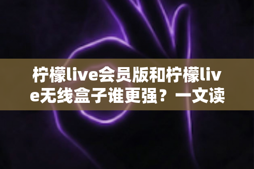柠檬live会员版和柠檬live无线盒子谁更强?一文读懂两者差异,选对才能不花冤枉钱 柠檬live会员版和柠檬live无线盒子谁更强?一文读懂两者差异,选对才能不花冤枉钱