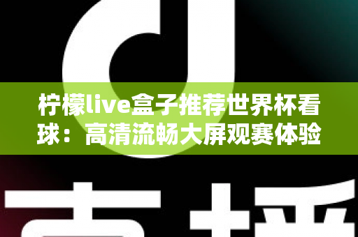 柠檬live盒子推荐世界杯看球：高清流畅大屏观赛体验全攻略