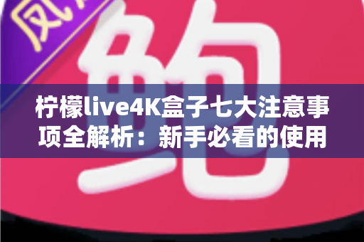 柠檬live4K盒子七大注意事项全解析：新手必看的使用避坑指南