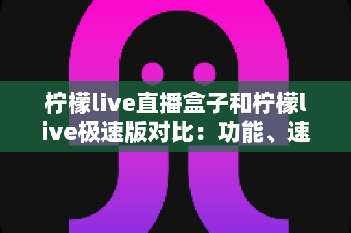 柠檬live直播盒子和柠檬live极速版对比：功能、速度与体验全方位深度解析，帮你选出最合适的直播观影神器