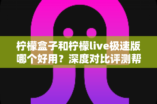 柠檬盒子和柠檬live极速版哪个好用?深度对比评测帮你选对不选贵 柠檬盒子和柠檬live极速版哪个好用?深度对比评测帮你选对不选贵