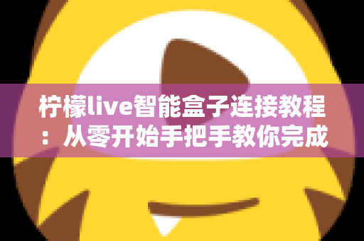 柠檬live智能盒子连接教程：从零开始手把手教你完成连接与设置，新手也能一次成功