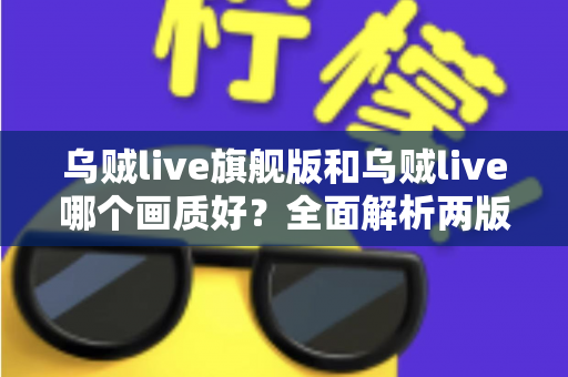 乌贼live旗舰版和乌贼live哪个画质好？全面解析两版本画质差异与选择指南