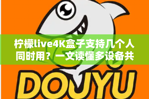柠檬live4K盒子支持几个人同时用?一文读懂多设备共享观看全攻略 柠檬live4K盒子支持几个人同时用?一文读懂多设备共享观看全攻略