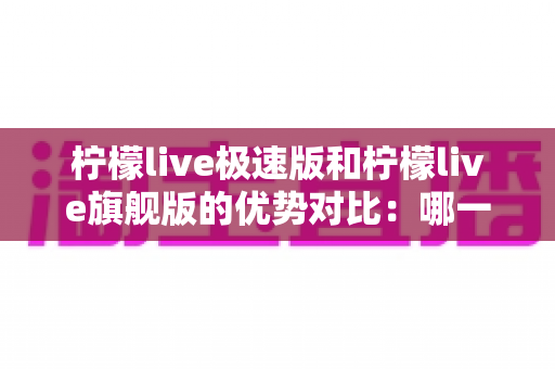 柠檬live极速版和柠檬live旗舰版的优势对比:哪一款更适合你的直播观看需求? 柠檬live极速版和柠檬live旗舰版的优势对比:哪一款更适合你的直播观看需求?
