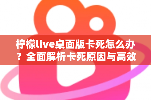 柠檬live桌面版卡死怎么办？全面解析卡死原因与高效解决方法指南