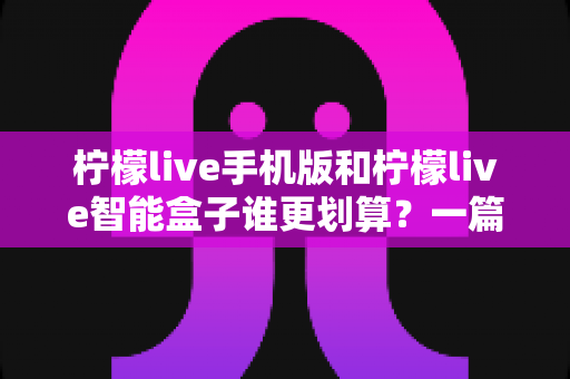 柠檬live手机版和柠檬live智能盒子谁更划算?一篇讲透性价比的深度对比指南 柠檬live手机版和柠檬live智能盒子谁更划算?一篇讲透性价比的深度对比指南