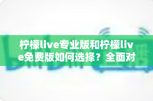 柠檬live专业版和柠檬live免费版如何选择?全面对比分析与选购指南 柠檬live专业版和柠檬live免费版如何选择?全面对比分析与选购指南