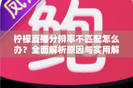 柠檬直播分辨率不匹配怎么办？全面解析原因与实用解决方案指南