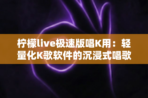 柠檬live极速版唱K用：轻量化K歌软件的沉浸式唱歌体验全攻略